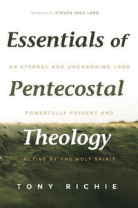 Essentials of Pentecostal Theology : An Eternal and Unchanging Lord Powerfully Present & Active by the Holy Spirit - Tony Richie