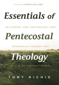 Essentials of Pentecostal Theology : An Eternal and Unchanging Lord Powerfully Present & Active by the Holy Spirit - Tony Richie