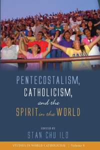 Pentecostalism, Catholicism, and the Spirit in the World : Studies in World Catholicism - Stan Chu Ilo