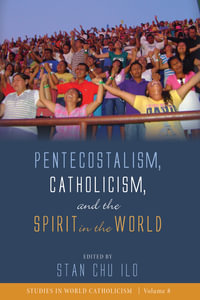Pentecostalism, Catholicism, and the Spirit in the World : Studies in World Catholicism : Book 8 - Stan Chu Ilo