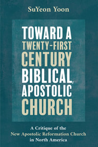 Toward a Twenty-First Century Biblical, Apostolic Church : A Critique of the New Apostolic Reformation Church in North America - SuYeon Yoon