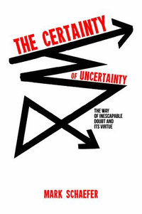 The Certainty of Uncertainty : The Way of Inescapable Doubt and Its Virtue - Mark A. Schaefer