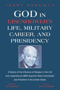 God in Eisenhower's Life, Military Career, and Presidency : A History of the Influence of Religion in His Life and Leadership as WWII Supreme Allied Commander and President of the United States - Jerry Bergman