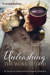 Unleashing the Work of God : The Necessity of Constant Word and Sacrament in Methodism - W. Joseph Stallings