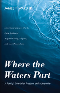 Where the Waters Part : A Family's Search for Freedom and Authenticity: Nine Generations of Wards, Early Settlers of Augusta County, Virginia, and Their Descendants - James F. Ward Jr.