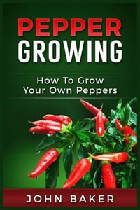 Pepper Growing : How to Grow Your Own Peppers: Everything You Need to Know about Growing Different Kinds of Peppers - Sir John Baker