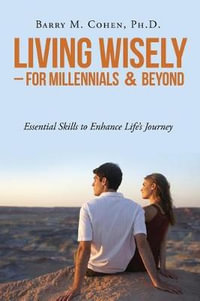 Living Wisely - For Millennials & Beyond : Essential Skills for Life's Journey - Ph D Barry M Cohen