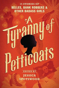 A Tyranny of Petticoats : 15 Stories of Belles, Bank Robbers & Other Badass Girls - Jessica Spotswood