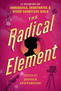 The Radical Element : 12 Stories of Daredevils, Debutantes & Other Dauntless Girls - Jessica Spotswood