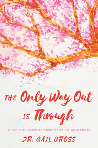 The Only Way Out is Through : A Ten-Step Journey from Grief to Wholeness - Gail Gross