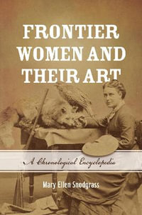 Frontier Women and Their Art : A Chronological Encyclopedia - Mary Ellen Snodgrass