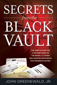 Secrets from the Black Vault : The Army's Plan for a Military Base on the Moon and Other Declassified Documents that Rewrote History - John Greenewald Jr.