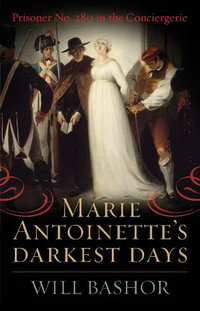 Marie Antoinette's Darkest Days : Prisoner No. 280 in the Conciergerie - Will Bashor