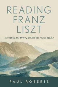 Reading Franz Liszt : Revealing the Poetry behind the Piano Music - Paul Roberts