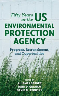 Fifty Years at the US Environmental Protection Agency : Progress, Retrenchment, and Opportunities - A. James Barnes