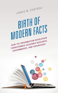 Birth of Modern Facts : How the Information Revolution Transformed Academic Research, Governments, and Businesses - James W. Cortada