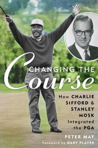 Changing the Course : How Charlie Sifford and Stanley Mosk Integrated the PGA - Peter May