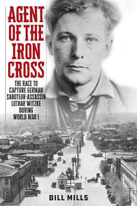 Agent of the Iron Cross : The Race to Capture German Saboteur-Assassin Lothar Witzke during World War I - Bill Mills