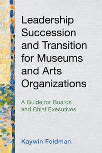 Leadership Succession and Transition for Museums and Arts Organizations : A Guide for Boards and Chief Executives - Kaywin Feldman