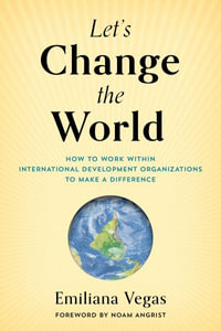 Let's Change the World : How to Work Within International Development Organizations to Make a Dif - Emiliana Vegas