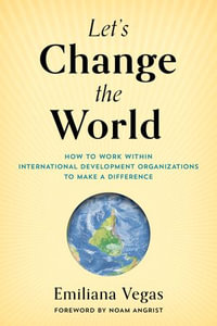 Let's Change the World : How to Work within International Development Organizations to Make a Difference - Emiliana Vegas