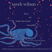 First, We Make the Beast Beautiful : A New Journey Through Anxiety - MS Sarah Wilson