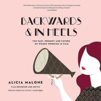 Backwards and in Heels : The Past, Present, and Future of Women Working in Film - Alicia Malone