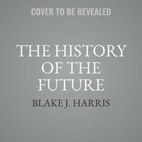 The History of the Future : How a Bunch of Misfits, Makers, and Mavericks Cracked the Code of Virtual Reality - Blake J Harris