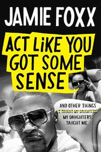 Act Like You Got Some Sense : And Other Things My Daughters Taught Me - Jamie Foxx