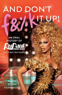 And Don't F &%k It Up : An Oral History of RuPaul's Drag Race (The First Ten Years) - Maria Elena Fernandez