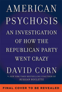 American Psychosis : A Historical Investigation of How the Republican Party Went Crazy - David Corn