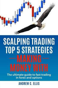 Scalping Trading Top 5 Strategies : Making Money With: The Ultimate Guide to Fast Trading in Forex and Options - Andrew C Ellis