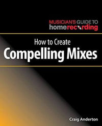 How to Create Compelling Mixes : The Musician's Guide to Home Recording - Craig Anderton