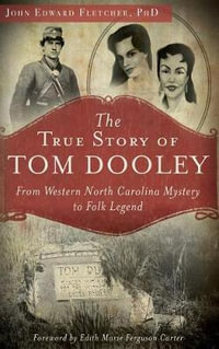 The True Story of Tom Dooley : From Western North Carolina Mystery to Folk Legend - John Edward Fletcher