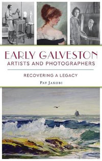 Early Galveston Artists and Photographers : Recovering a Legacy - Pat Jakobi