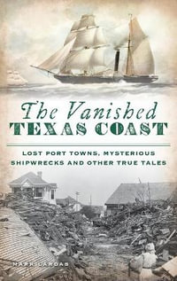 Vanished Texas Coast : Lost Port Towns, Mysterious Shipwrecks and Other True Tales - Mark Lardas