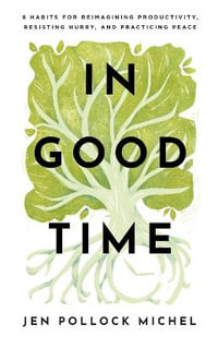 In Good Time - 8 Habits for Reimagining Productivity, Resisting Hurry, and Practicing Peace - Jen Pollock Michel