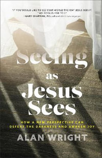 Seeing as Jesus Sees - How a New Perspective Can Defeat the Darkness and Awaken Joy - Alan Wright