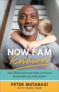 Now I Am Known : How a Street Kid Turned Foster Dad Found Acceptance and True Worth - Peter Mutabazi