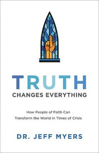 Truth Changes Everything : How People of Faith Can Transform the World in Times of Crisis - Dr. Jeff Myers