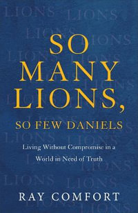 So Many Lions, So Few Daniels : Living Without Compromise in a World in Need of Truth - Ray Comfort