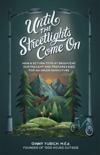 Until the Streetlights Come On - How a Return to Play Brightens Our Present and Prepares Kids for an Uncertain Future - Ginny M.ed. Yurich