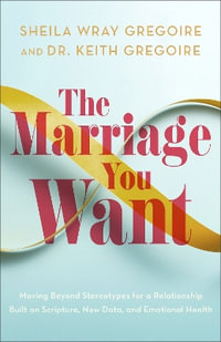 The Marriage You Want : Moving beyond Stereotypes for a Relationship Built on Scripture, New Data, and Emotional Health - Sheila Wray Gregoire