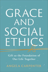 Grace and Social Ethics : Gift as the Foundation of Our Life Together - Angela Carpenter