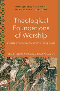 Theological Foundations of Worship - Biblical, Systematic, and Practical Perspectives : Worship Foundations - Khalia J. Williams