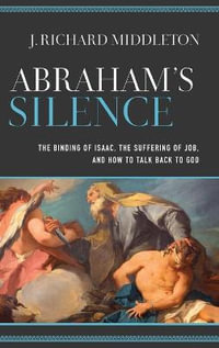 Abraham's Silence : The Binding of Isaac, the Suffering of Job, and How to Talk Back to God - J. Richard Middleton