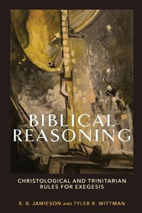 Biblical Reasoning - Christological and Trinitarian Rules for Exegesis - R. B. Jamieson