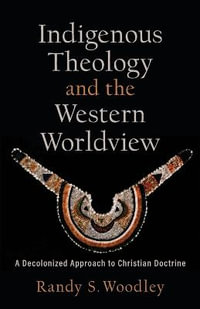 Indigenous Theology and the Western Worldview - A Decolonized Approach to Christian Doctrine : Acadia Studies in Bible and Theology - Randy S. Woodley