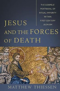 Jesus and the Forces of Death : The Gospels` Portrayal of Ritual Impurity within First-Century Judaism - Matthew Thiessen