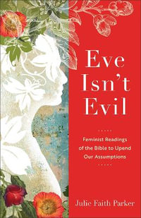 Eve Isn't Evil : Feminist Readings of the Bible to Upend Our Assumptions - Julie Faith Parker